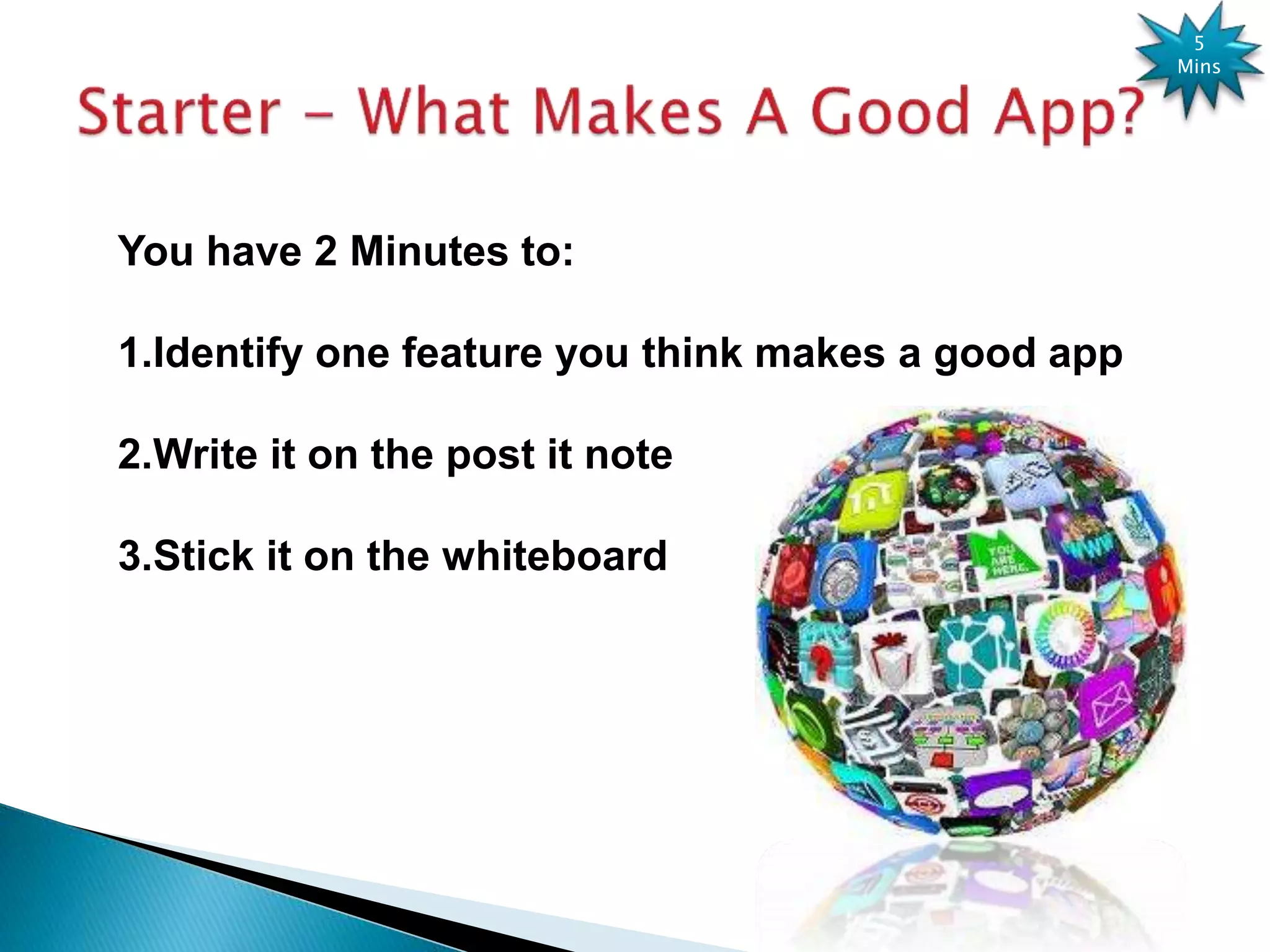 You have 2 Minutes to:
1.Identify one feature you think makes a good app
2.Write it on the post it note
3.Stick it on the whiteboard
5
Mins
 