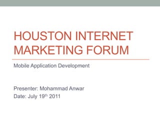 HOUSTON INTERNET
MARKETING FORUM
Mobile Application Development



Presenter: Mohammad Anwar
Date: July 19th 2011
 