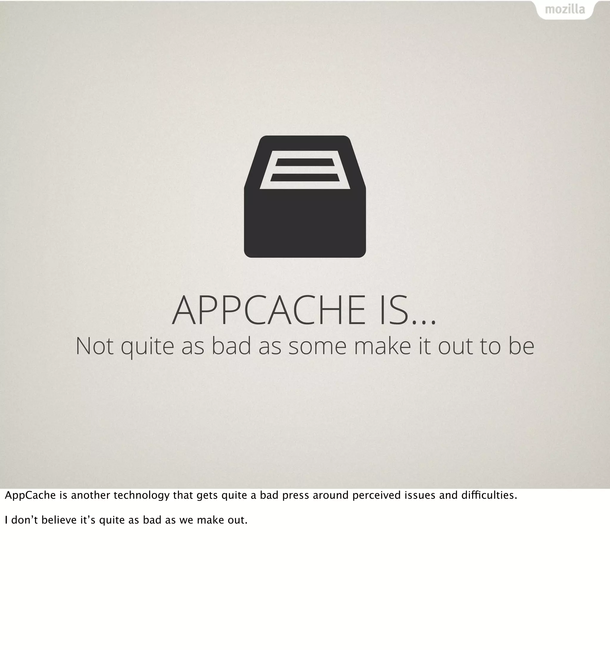 APPCACHE IS…
              Not quite as bad as some make it out to be




AppCache is another technology that gets quite a bad press around perceived issues and difficulties.

I don’t believe it’s quite as bad as we make out.
 