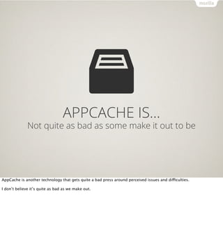 APPCACHE IS…
              Not quite as bad as some make it out to be




AppCache is another technology that gets quite a bad press around perceived issues and difficulties.

I don’t believe it’s quite as bad as we make out.
 