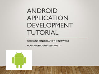 ANDROID
APPLICATION
DEVELOPMENT
TUTORIAL
ACCESSING SENSORS ANDTHE NETWORK
ACKNOWLEDGEMENT: SNOVASYS
 