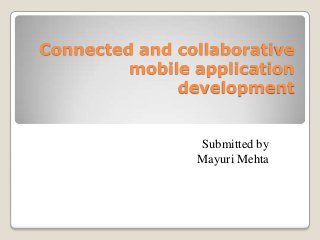 Connected and collaborative
mobile application
development

Submitted by
Mayuri Mehta

 
