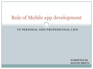 Role of Mobile app development
IN PERSONAL AND PROFESSIONAL LIFE

SUBMITTED BY
MAYURI MEHTA

 