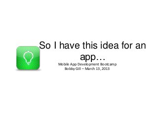 So I have this idea for an
         app…
    Mobile App Development Bootcamp
       Bobby Gill – March 13, 2013
 