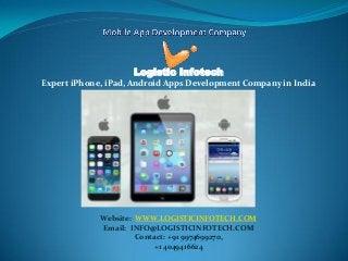 Logistic Infotech 
Expert iPhone, iPad, Android Apps Development Company in India 
Website: WWW.LOGISTICINFOTECH.COM 
Email: INFO@LOGISTICINFOTECH.COM 
Contact: +91 9974699270, 
+1 4049416624 
 
