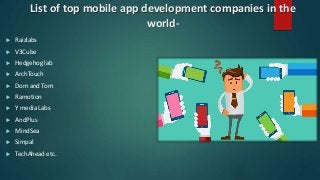 List of top mobile app development companies in the
world-
 Raizlabs
 V3Cube
 Hedgehog lab
 ArchTouch
 Dom and Tom
 Ramotion
 Y media Labs
 AndPlus
 MindSea
 Simpal
 TechAhead etc.
 