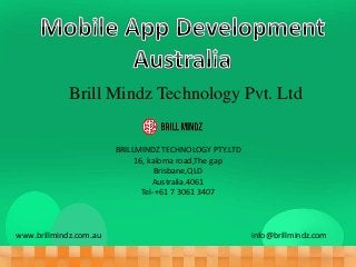 Brill Mindz Technology Pvt. Ltd
BRILLMINDZ TECHNOLOGY PTY.LTD
16, kaloma road,The gap
Brisbane,QLD
Australia.4061
Tel-+61 7 3061 3407
www.brillmindz.com.au info@brillmindz.com
 