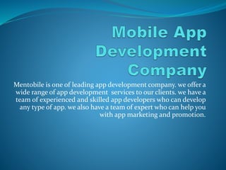 Mentobile is one of leading app development company. we offer a
wide range of app development services to our clients. we have a
team of experienced and skilled app developers who can develop
any type of app. we also have a team of expert who can help you
with app marketing and promotion.
 