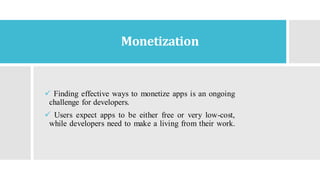 Monetization
✓ Finding effective ways to monetize apps is an ongoing
challenge for developers.
✓ Users expect apps to be either free or very low-cost,
while developers need to make a living from their work.
 