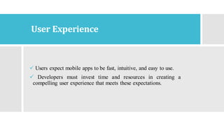 User Experience
✓ Users expect mobile apps to be fast, intuitive, and easy to use.
✓ Developers must invest time and resources in creating a
compelling user experience that meets these expectations.
 