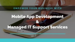 E M P O W E R Y O U R B U S I N E S S W I T H
Mobile App Development
&
Managed IT Support Services
 