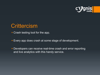 Crittercism
 Crash testing tool for the app.
 Every app does crash at some stage of development.
 Developers can receive real-time crash and error reporting
and live analytics with this handy service.

 