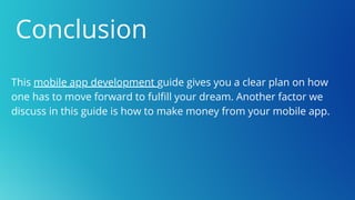 Conclusion
This mobile app development guide gives you a clear plan on how
one has to move forward to fulfill your dream. Another factor we
discuss in this guide is how to make money from your mobile app.
 