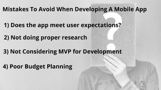 Mistakes To Avoid When Developing A Mobile App
1) Does the app meet user expectations?
2) Not doing proper research
3) Not Considering MVP for Development
4) Poor Budget Planning
 