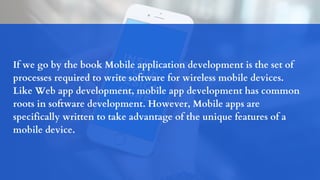 If we go by the book Mobile application development is the set of
processes required to write software for wireless mobile...