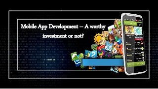 Mobile App Development – A worthy
investment or not?
 