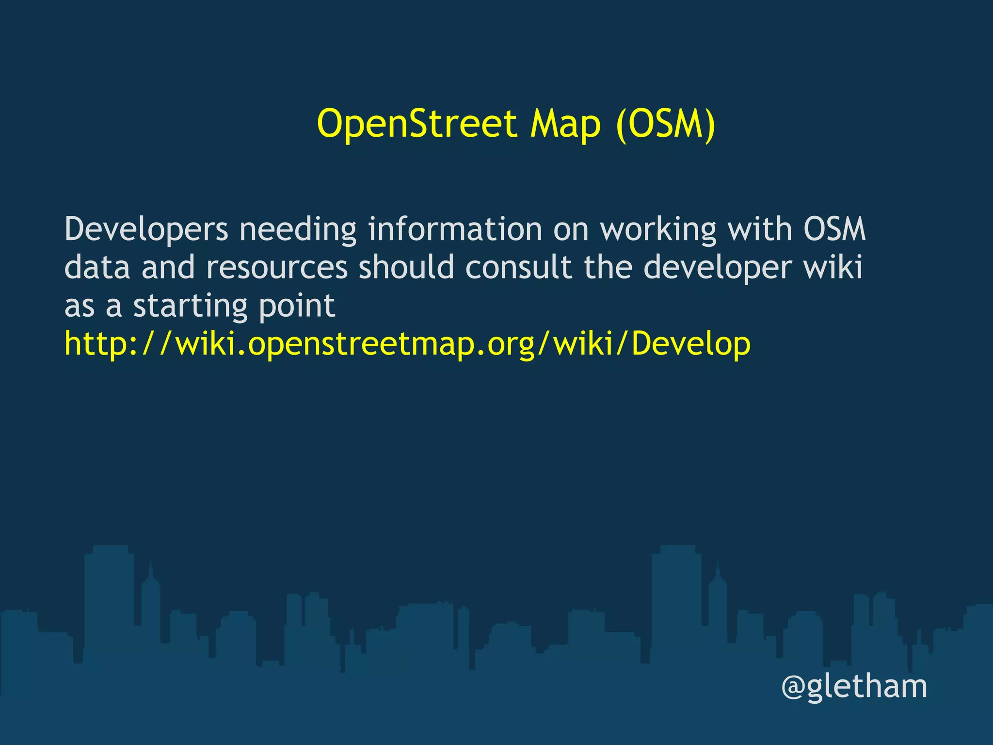 OpenStreet Map (OSM) @gletham Developers needing information on working with OSM data and resources should consult the developer wiki as a starting point  http://wiki.openstreetmap.org/wiki/Develop 