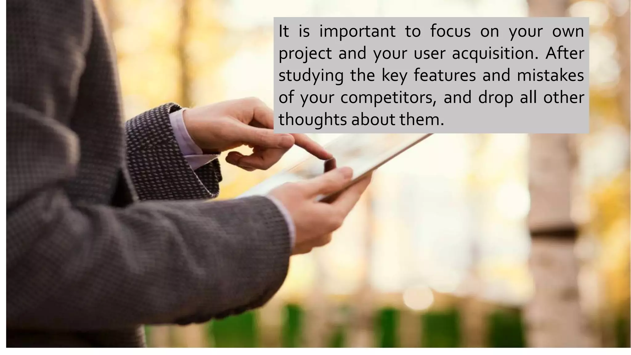 It is important to focus on your own
project and your user acquisition. After
studying the key features and mistakes
of your competitors, and drop all other
thoughts about them.