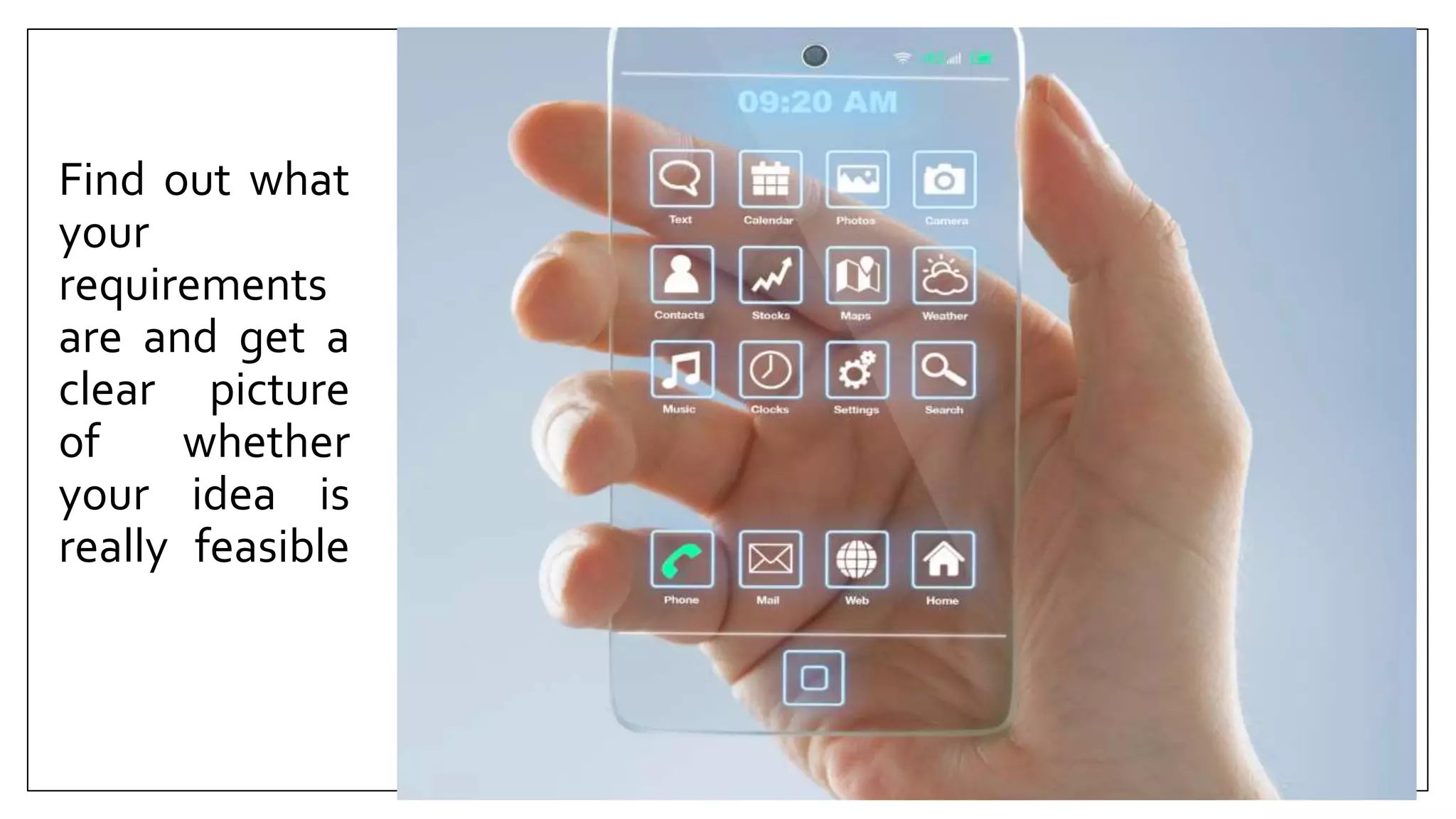 Find out what
your
requirements
are and get a
clear picture
of whether
your idea is
really feasible