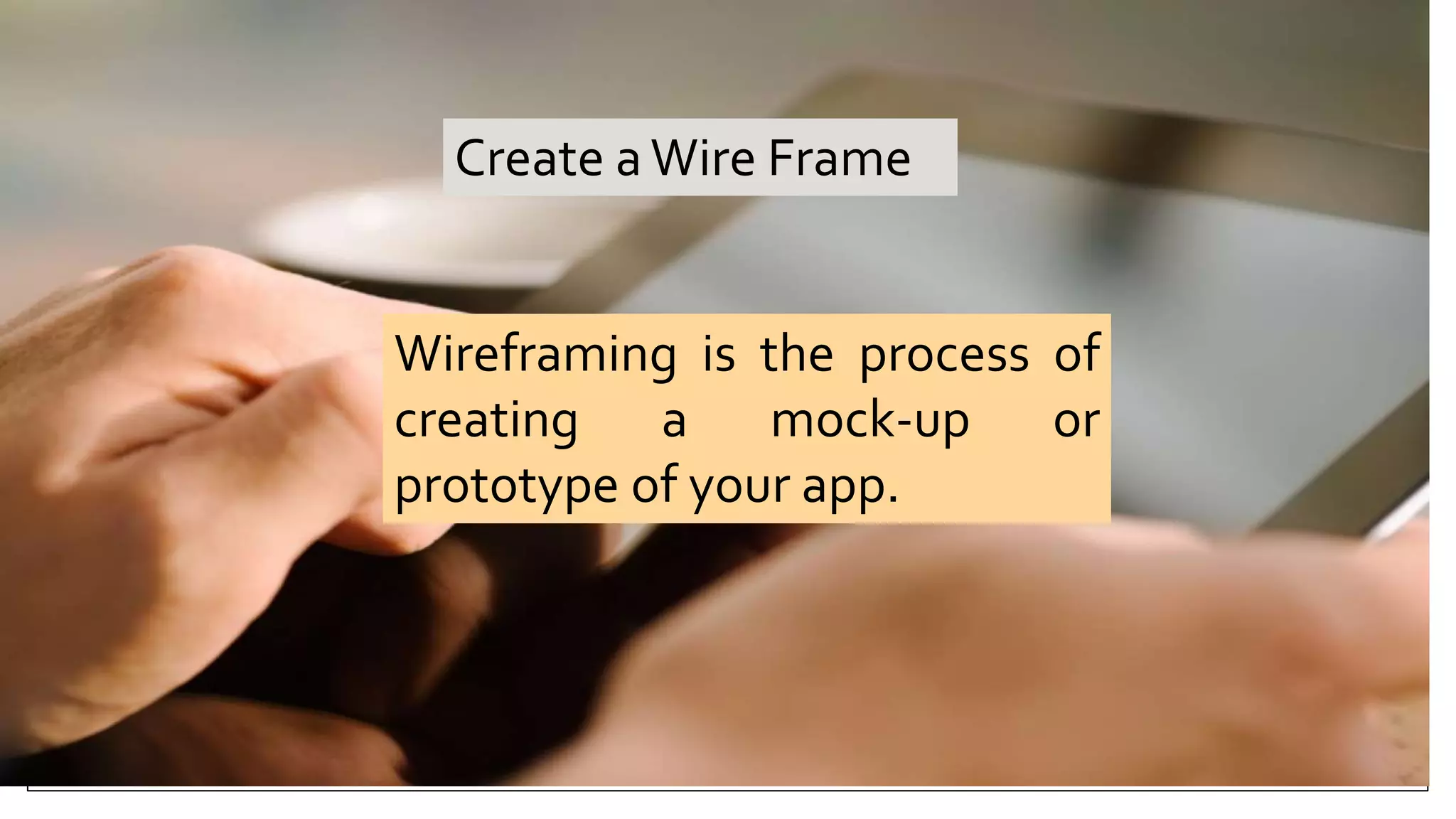 Create aWire Frame
Wireframing is the process of
creating a mock-up or
prototype of your app.