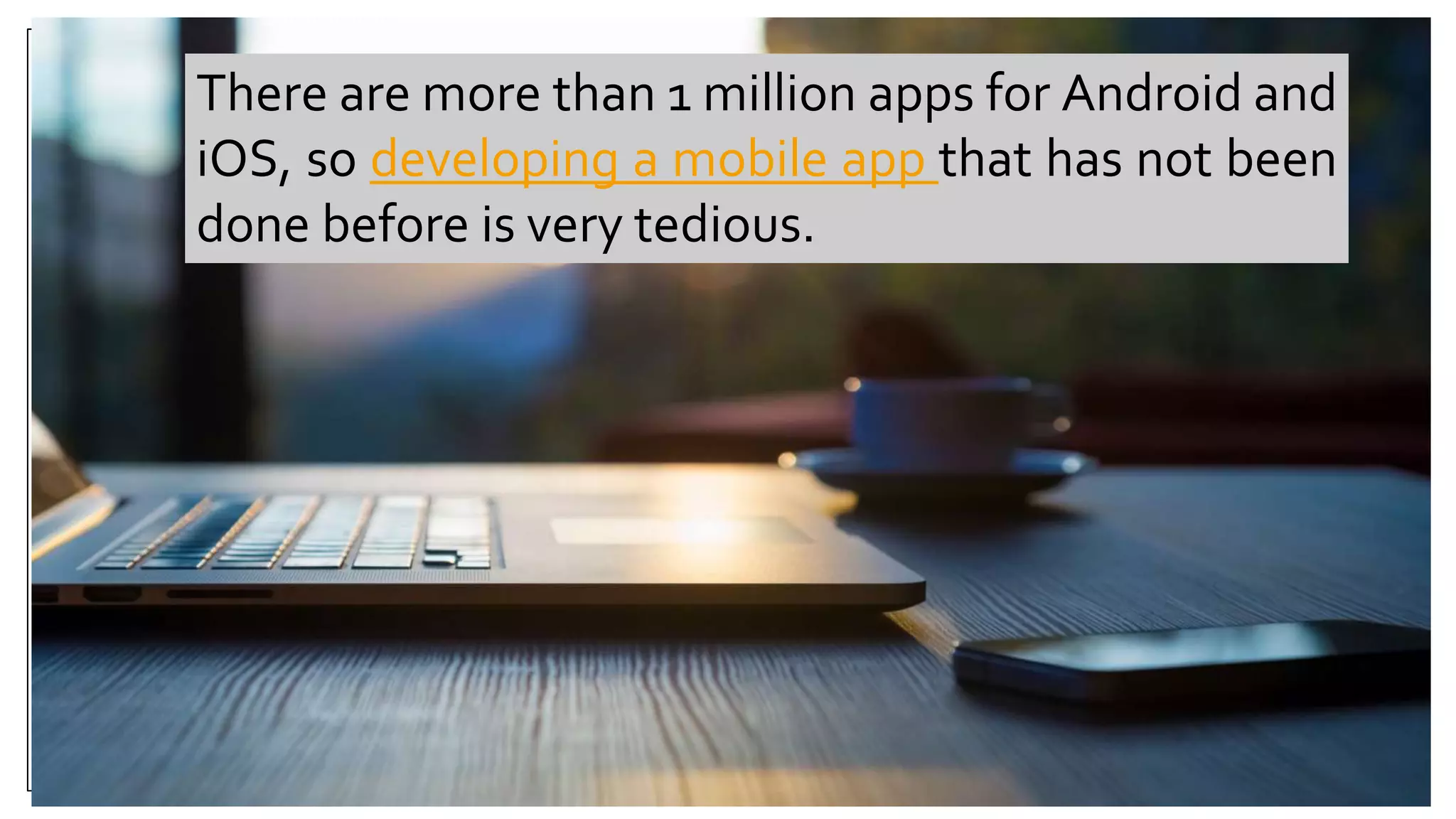 There are more than 1 million apps for Android and
iOS, so developing a mobile app that has not been
done before is very tedious.