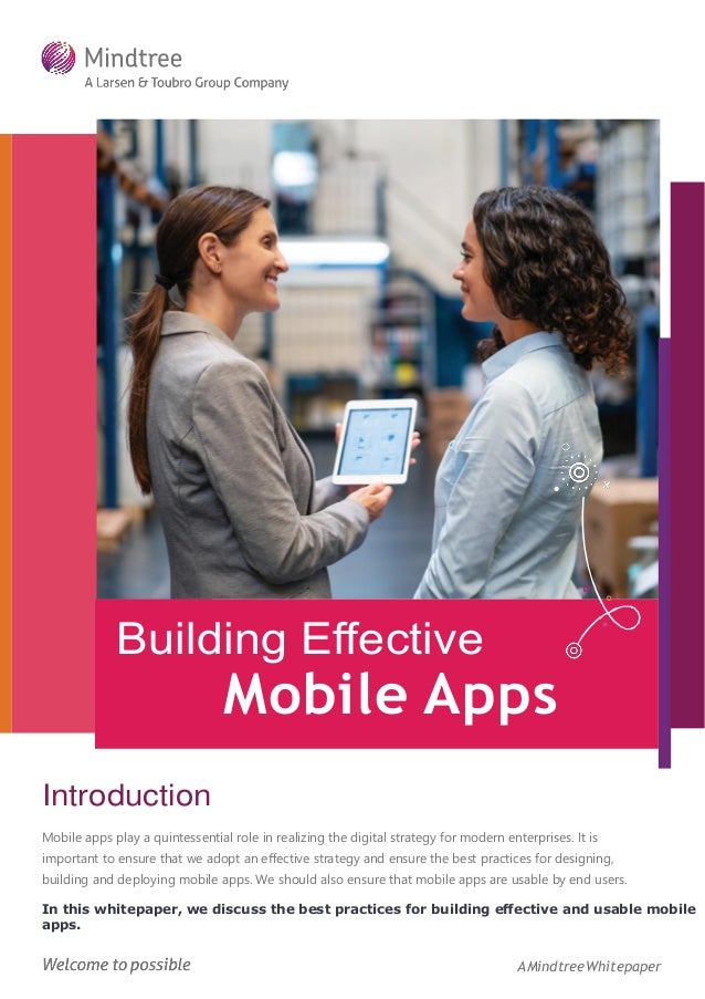 Building Eﬀective
Mobile Apps
Introduction
Mobile apps play a quintessential role in realizing the digital strategy for modern enterprises. It is
important to ensure that we adopt an eﬀective strategy and ensure the best practices for designing,
building and deploying mobile apps. We should also ensure that mobile apps are usable by end users.
In this whitepaper, we discuss the best practices for building eﬀective and usable mobile
apps.
AMindtreeWhitepaper
 