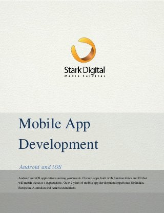 © Stark Digital Media Services Pvt. Ltd -2013 www.starkdigital.net 1
Mobile App
Development
Android and iOS
Android and iOS applications suiting your needs. Custom apps, built with functionalities and UI that
will match the user’s expectations. Over 2 years of mobile app development experience for Indian,
European, Australian and American markets.
 