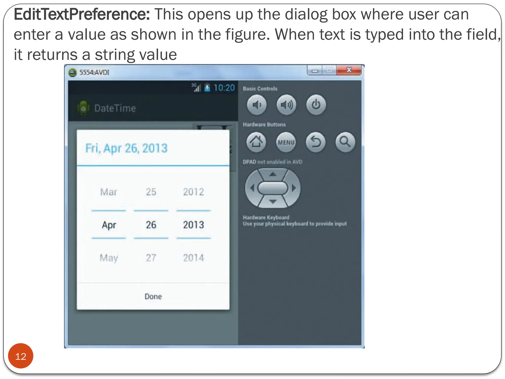 EditTextPreference: This opens up the dialog box where user can
enter a value as shown in the figure. When text is typed into the field,
it returns a string value
12
 