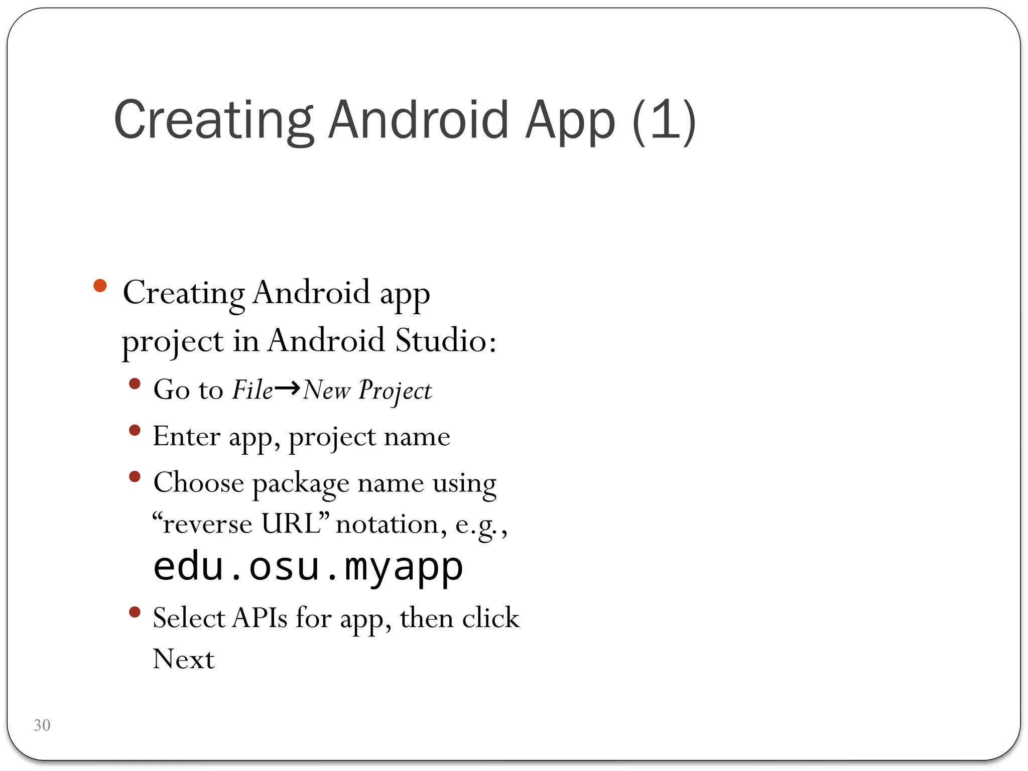Creating Android App (1)
30
 CreatingAndroid app
project inAndroid Studio:
 Go to File New Project
→
 Enter app, project name
 Choose package name using
“reverse URL” notation, e.g.,
edu.osu.myapp
 Select APIs for app, then click
Next
 