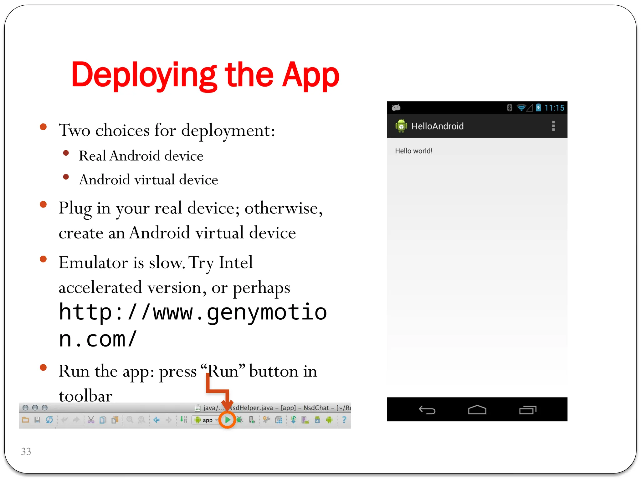 Deploying the App
33
 Two choices for deployment:
 Real Android device
 Android virtual device
 Plug in your real device; otherwise,
create anAndroid virtual device
 Emulator is slow.Try Intel
accelerated version, or perhaps
http://www.genymotio
n.com/
 Run the app: press “Run” button in
toolbar
 