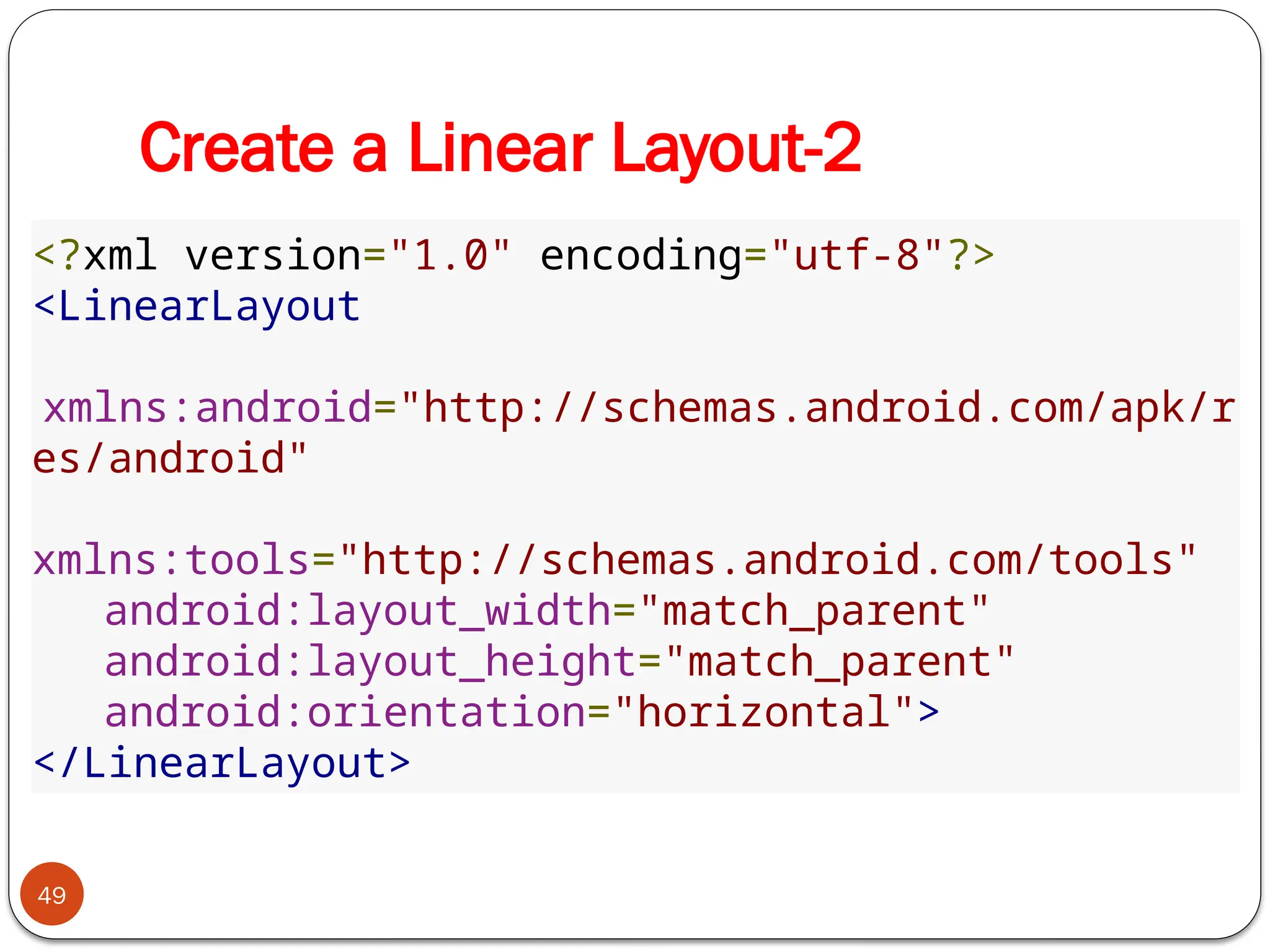 Create a Linear Layout-2
49
<?xml version="1.0" encoding="utf-8"?>
<LinearLayout
xmlns:android="http://schemas.android.com/apk/r
es/android"
xmlns:tools="http://schemas.android.com/tools"
android:layout_width="match_parent"
android:layout_height="match_parent"
android:orientation="horizontal">
</LinearLayout>
 