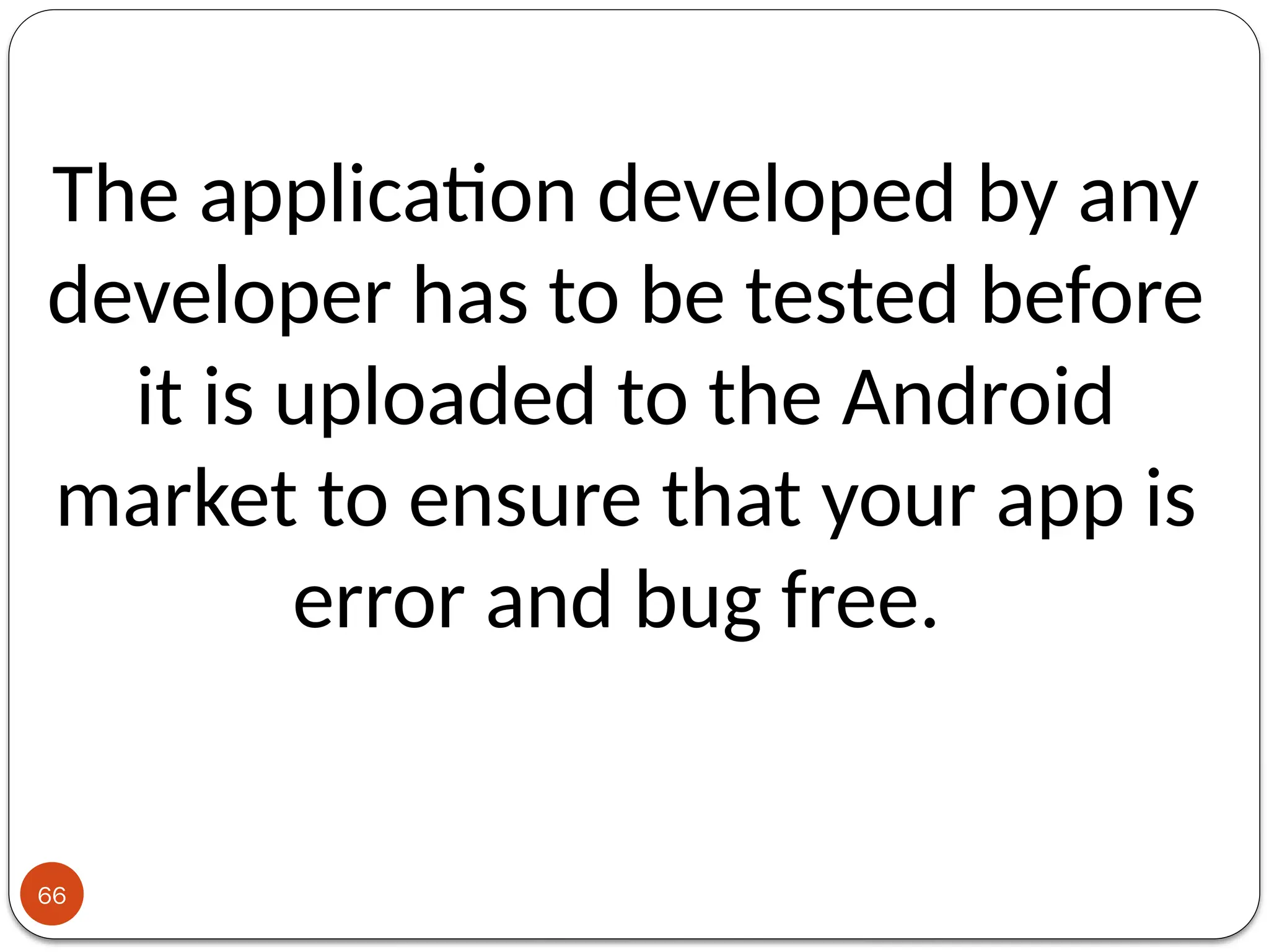 66
The application developed by any
developer has to be tested before
it is uploaded to the Android
market to ensure that your app is
error and bug free.
 