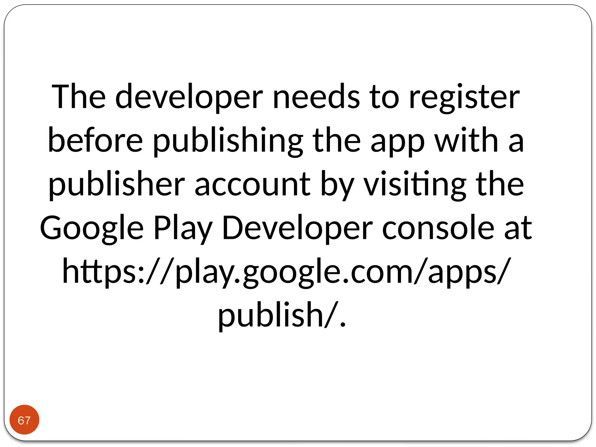 67
The developer needs to register
before publishing the app with a
publisher account by visiting the
Google Play Developer console at
https://play.google.com/apps/
publish/.
 