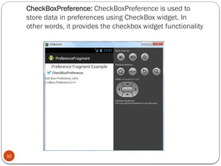 CheckBoxPreference: CheckBoxPreference is used to
store data in preferences using CheckBox widget. In
other words, it provides the checkbox widget functionality
10
 