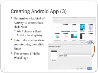Creating Android App (3)
32
 Determine what kind of
Activity to create; then
click Next
 We’ll choose a Blank
Activity for simplicity
 Enter information about
your Activity, then click
Finish
 This creates a “Hello
World” app
 