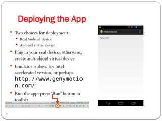 Deploying the App
33
 Two choices for deployment:
 Real Android device
 Android virtual device
 Plug in your real device; otherwise,
create anAndroid virtual device
 Emulator is slow.Try Intel
accelerated version, or perhaps
http://www.genymotio
n.com/
 Run the app: press “Run” button in
toolbar
 
