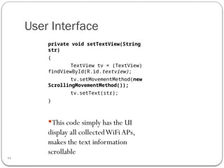 User Interface
44
private void setTextView(String
str)
{
TextView tv = (TextView)
findViewById(R.id.textview);
tv.setMovementMethod(new
ScrollingMovementMethod());
tv.setText(str);
}
This code simply has the UI
display all collectedWiFi APs,
makes the text information
scrollable
 