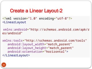 Create a Linear Layout-2
49
<?xml version="1.0" encoding="utf-8"?>
<LinearLayout
xmlns:android="http://schemas.android.com/apk/r
es/android"
xmlns:tools="http://schemas.android.com/tools"
android:layout_width="match_parent"
android:layout_height="match_parent"
android:orientation="horizontal">
</LinearLayout>
 