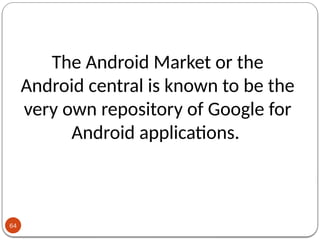 64
The Android Market or the
Android central is known to be the
very own repository of Google for
Android applications.
 