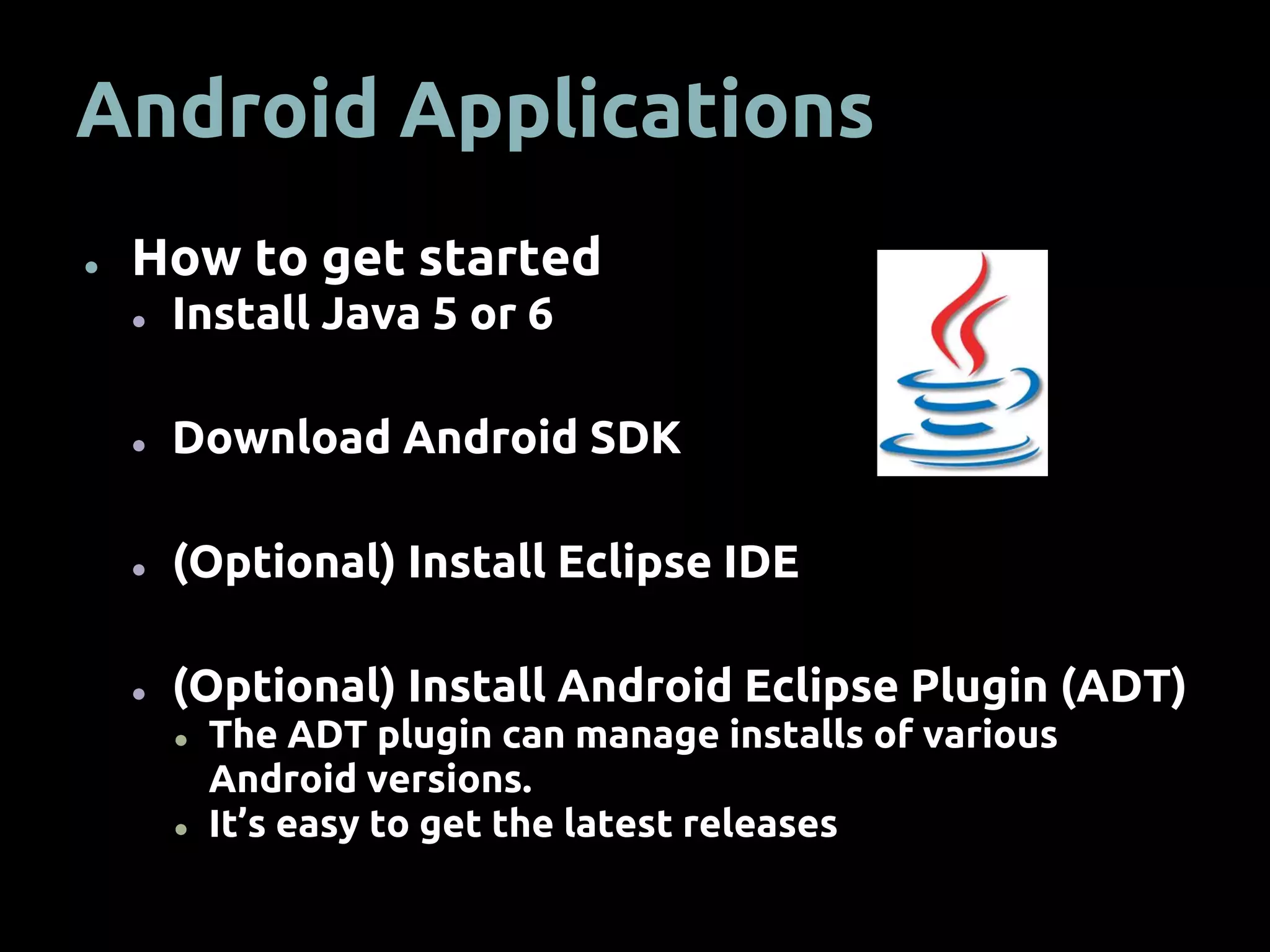 Android Applications
● How to get started
● Install Java 5 or 6
● Download Android SDK
● (Optional) Install Eclipse IDE
● (Optional) Install Android Eclipse Plugin (ADT)
● The ADT plugin can manage installs of various
Android versions.
● It’s easy to get the latest releases
 