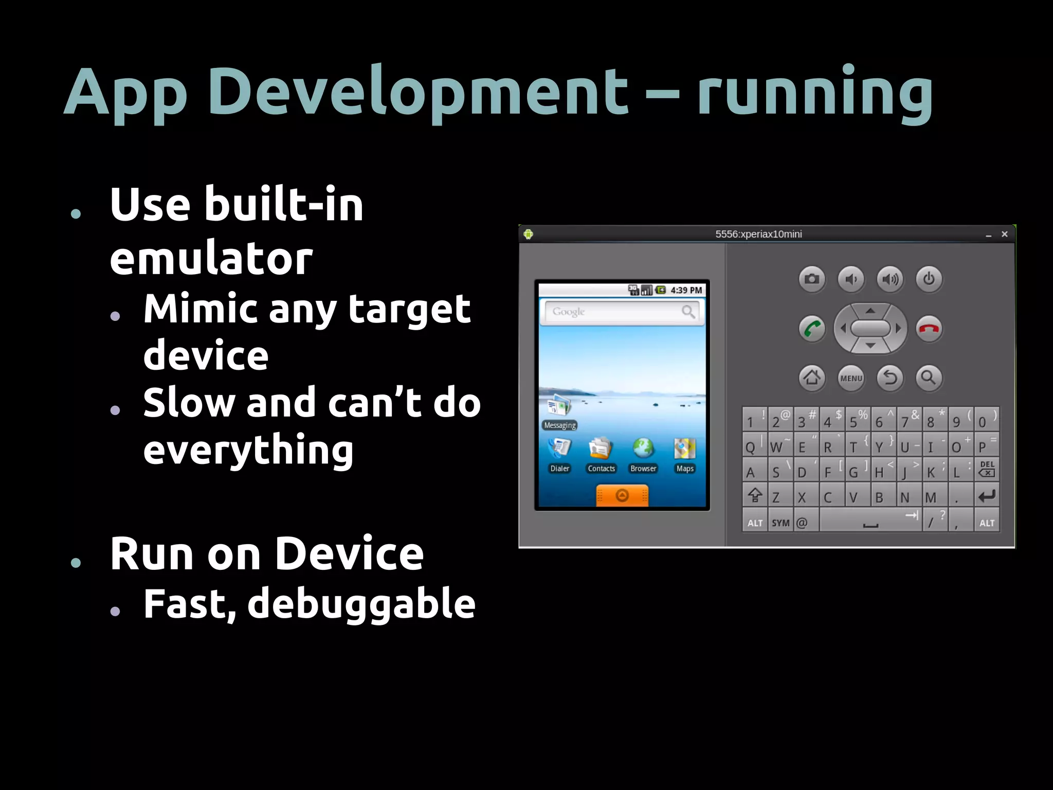 App Development – running
● Use built-in
emulator
● Mimic any target
device
● Slow and can’t do
everything
● Run on Device
● Fast, debuggable
 