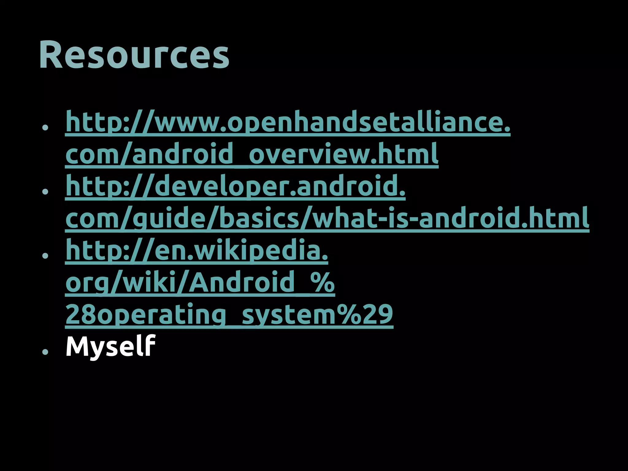 Resources
● http://www.openhandsetalliance.
com/android_overview.html
● http://developer.android.
com/guide/basics/what-is-android.html
● http://en.wikipedia.
org/wiki/Android_%
28operating_system%29
● Myself
 