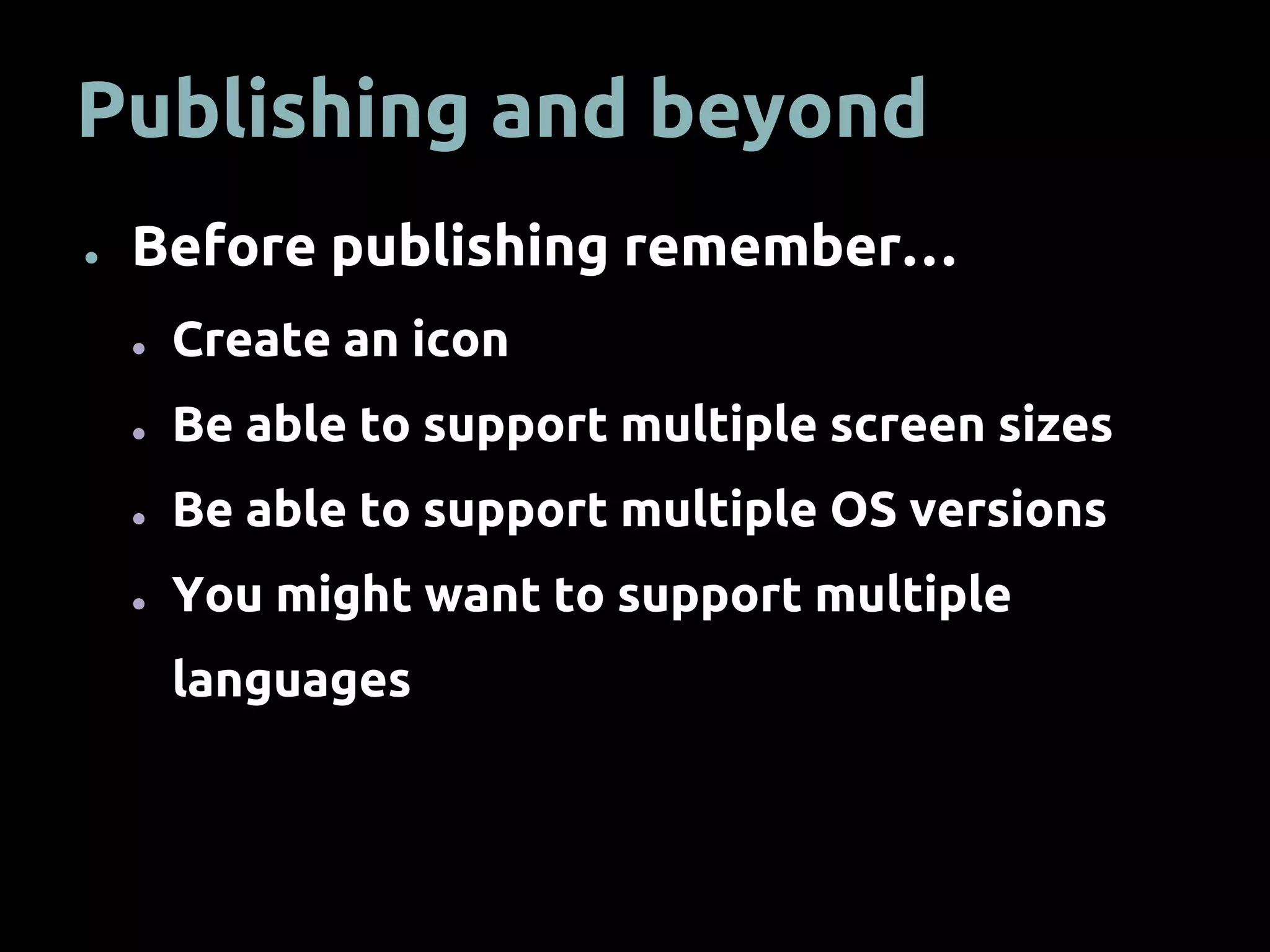 Publishing and beyond
● Before publishing remember…
● Create an icon
● Be able to support multiple screen sizes
● Be able to support multiple OS versions
● You might want to support multiple
languages
 