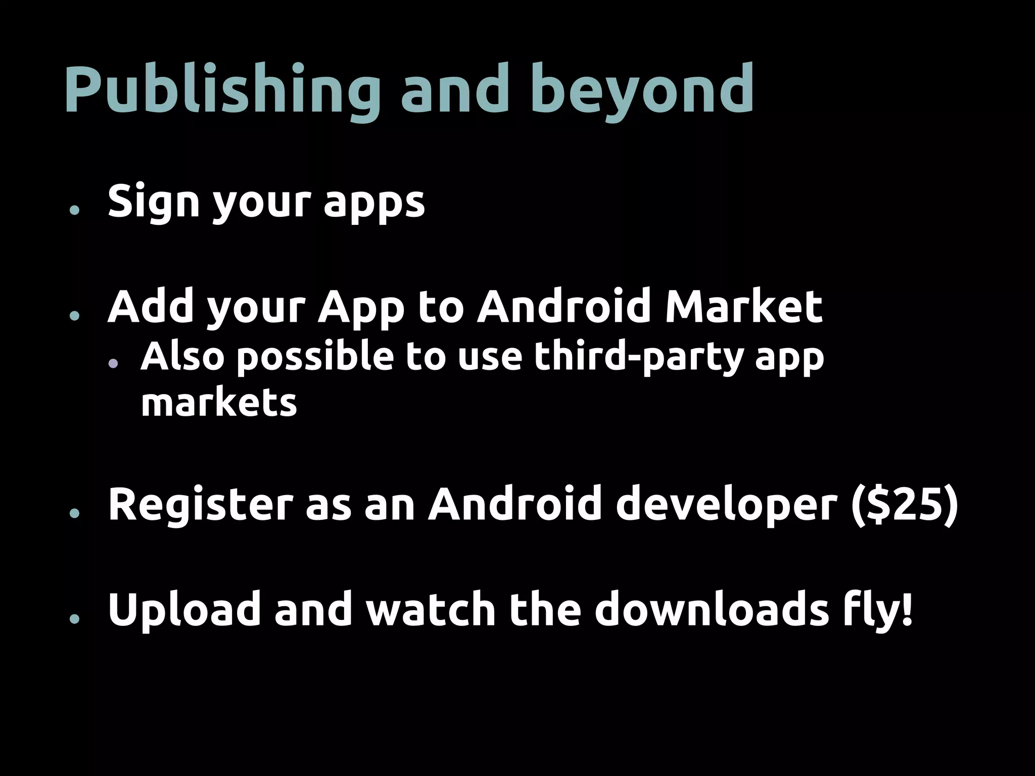 Publishing and beyond
● Sign your apps
● Add your App to Android Market
● Also possible to use third-party app
markets
● Register as an Android developer ($25)
● Upload and watch the downloads fly!
 