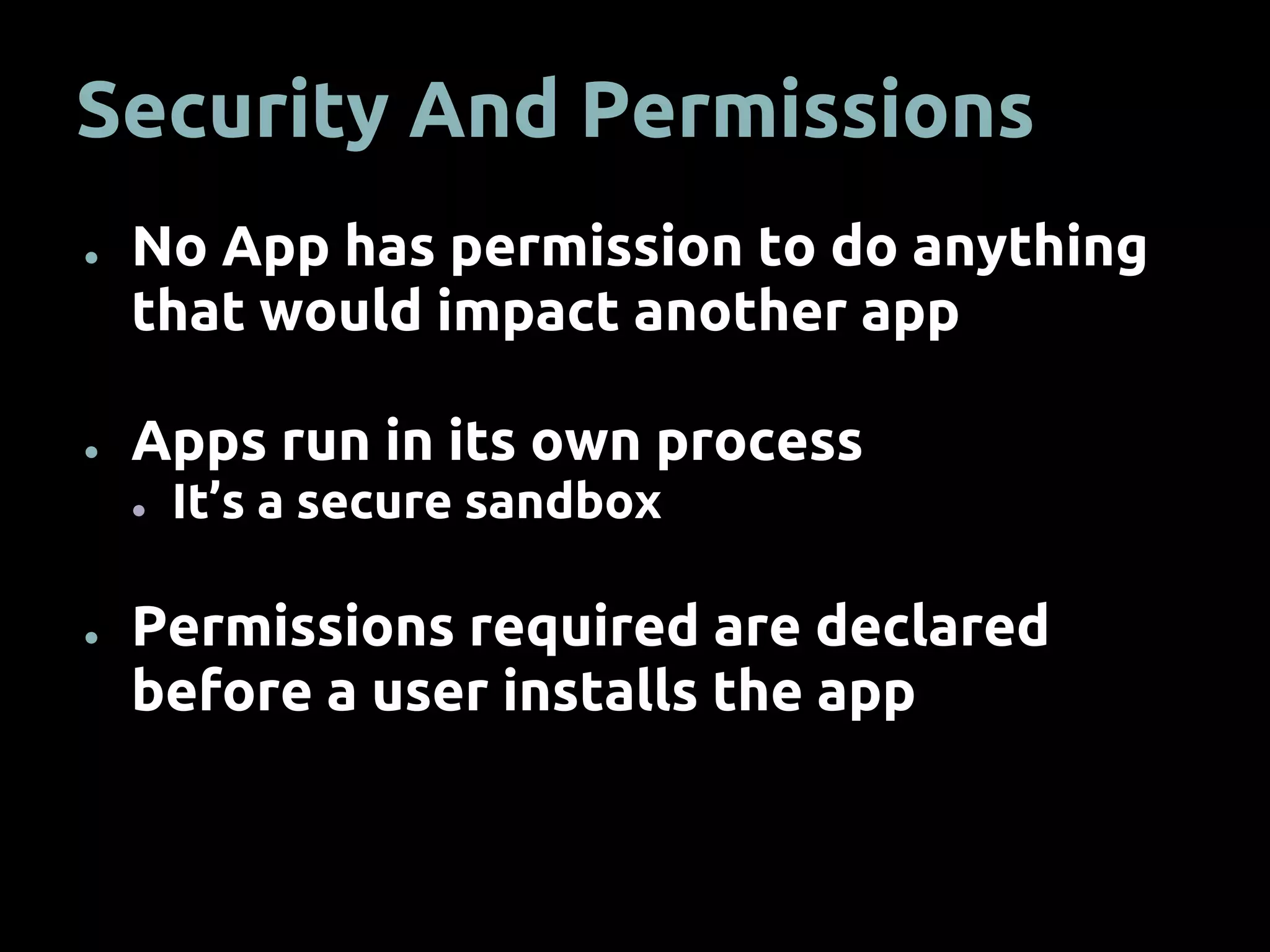 Security And Permissions
● No App has permission to do anything
that would impact another app
● Apps run in its own process
● It’s a secure sandbox
● Permissions required are declared
before a user installs the app
 