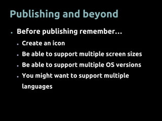 Publishing and beyond
● Before publishing remember…
● Create an icon
● Be able to support multiple screen sizes
● Be able to support multiple OS versions
● You might want to support multiple
languages
 