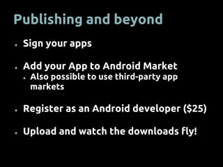 Publishing and beyond
● Sign your apps
● Add your App to Android Market
● Also possible to use third-party app
markets
● Register as an Android developer ($25)
● Upload and watch the downloads fly!
 