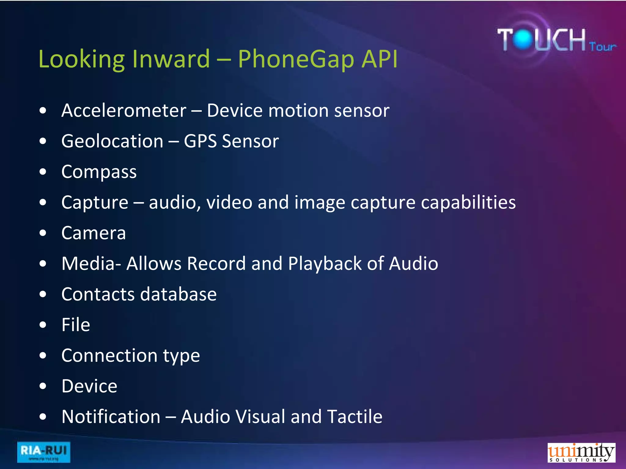 Looking Inward – PhoneGap API Accelerometer – Device motion sensor Geolocation – GPS Sensor Compass Capture – audio, video and image capture capabilities Camera  Media- Allows Record and Playback of Audio Contacts database File Connection type Device  Notification – Audio Visual and Tactile 