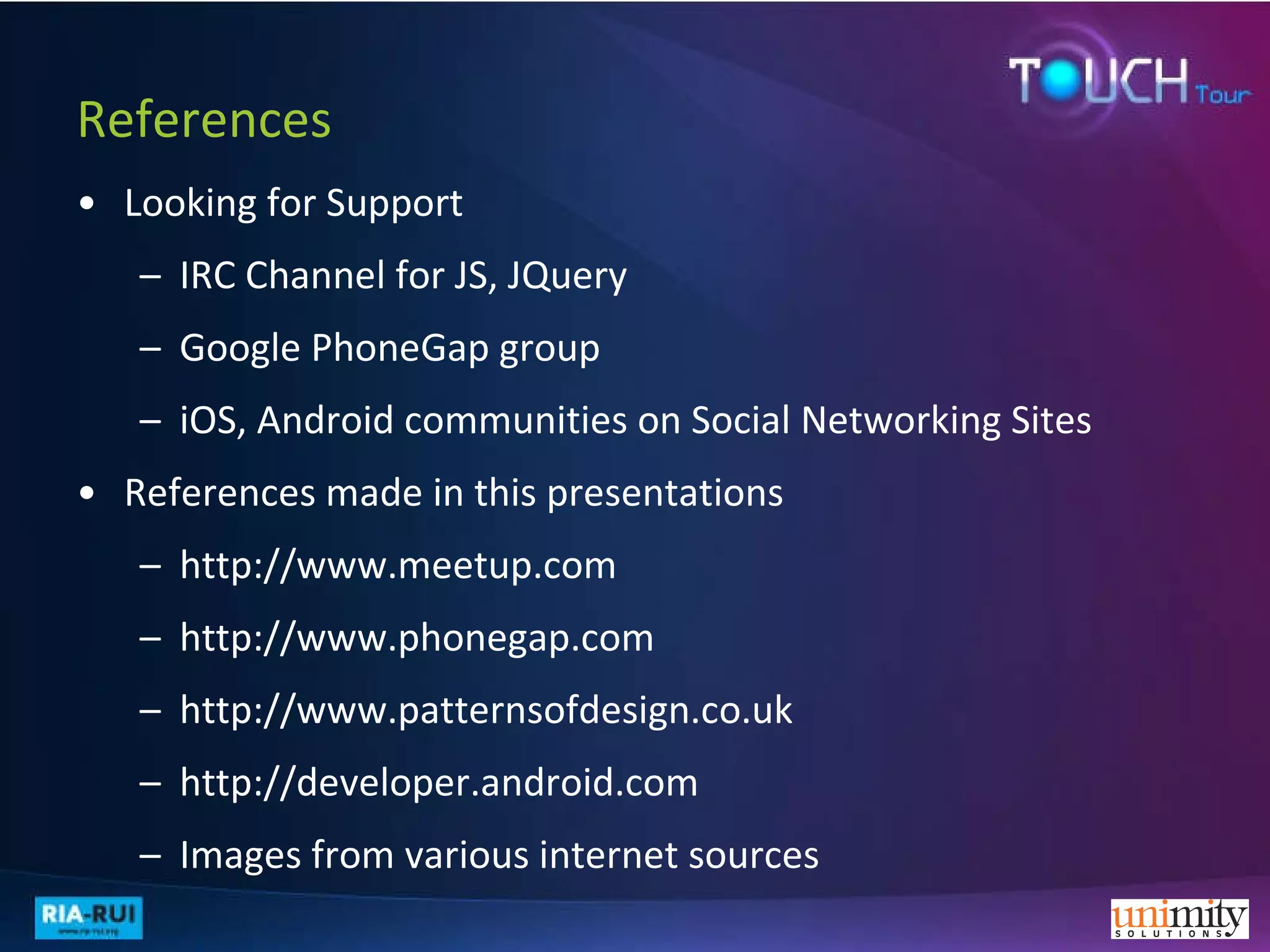 References Looking for Support IRC Channel for JS, JQuery Google PhoneGap group iOS, Android communities on Social Networking Sites References made in this presentations http://www.meetup.com http://www.phonegap.com http://www.patternsofdesign.co.uk http://developer.android.com Images from various internet sources 