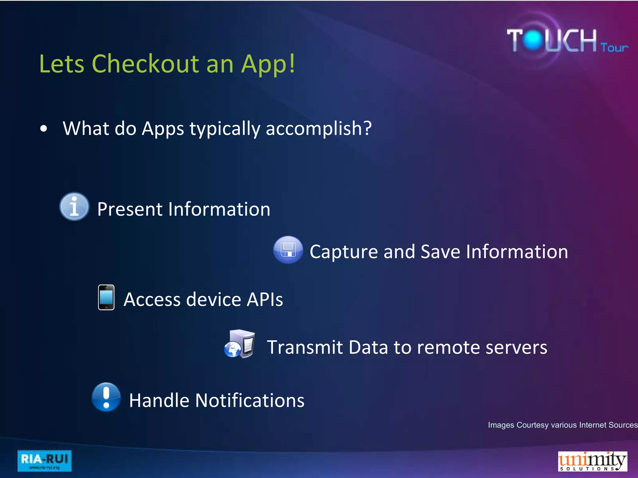 Lets Checkout an App!  What do Apps typically accomplish? Images Courtesy various Internet Sources Present Information Transmit Data to remote servers Access device APIs Capture and Save Information Handle Notifications 